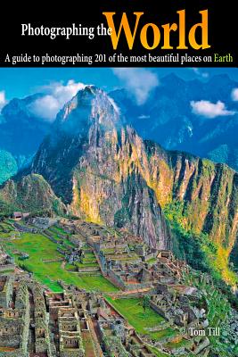 Photographing the World: A Guide to Photographing 201 of the Most Beautiful Places on Earth - Till, Tom