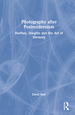 Photography after Postmodernism: Barthes, Stieglitz and the Art of Memory - Bate, David