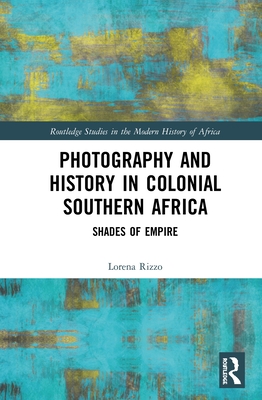 Photography and History in Colonial Southern Africa: Shades of Empire - Rizzo, Lorena