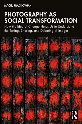Photography as Social Transformation: How the Idea of Change Helps Us to Understand the Taking, Sharing, and Debating of Images - Fr ckowiak, Maciej