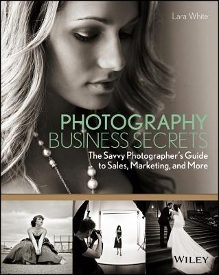 Photography Business Secrets: The Savvy Photographer's Guide to Sales, Marketing, and More - White, Lara