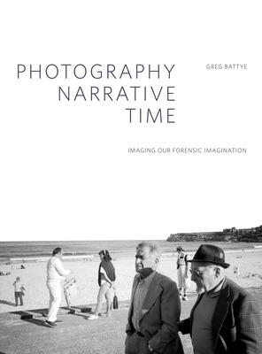 Photography, Narrative, Time: Imaging our Forensic Imagination - Battye, Greg (Editor), and Cramerotti, Alfredo