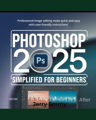 Photoshop 2025 Simplified for Beginners: Professional Image Editing Made Quick and Easy with User-Friendly Instructions - Smmy, Jerry