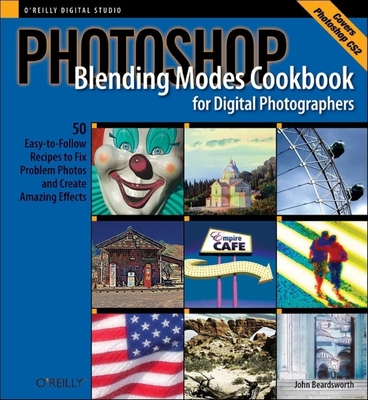 Photoshop Blending Modes Cookbook for Digital Photographers: 48 Easy-To-Follow Recipes to Fix Problem Photos and Create Amazing Effects - Beardsworth, John