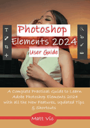 Photoshop Elements 2024 User Guide: A Complete Practical Guide to Learn Adobe Photoshop Elements 2024 with all the New Features, Updated Tips, & Shortcuts