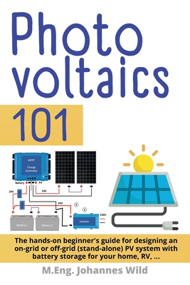 Photovoltaics 101: The hands-on beginner's guide for designing an on-grid or off-grid (stand-alone) PV system with battery storage for your home, RV - Wild, M Eng Johannes