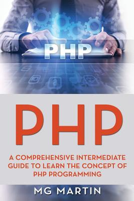 PHP: A Comprehensive Intermediate Guide To Learn The Concept of PHP Programming - Martin, Mg