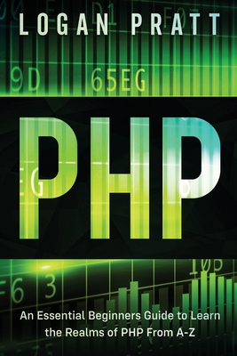 PHP: An Essential Beginners Guide to Learn the Realms of PHP From A-Z - Pratt, Logan