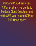 PHP and Cloud Services: A Comprehensive Guide to Modern Cloud Development with AWS, Azure, and GCP for PHP Developers: Leveraging AWS, Azure, and GCP with PHP SDKs