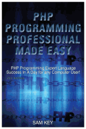 PHP Programming Professional Made Easy: Expert PHP Programming Language Success in a Day for Any Computer User!
