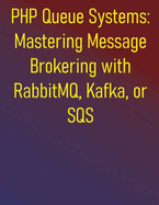 PHP Queue Systems: Mastering Message Brokering with RabbitMQ, Kafka, or SQS: A Comprehensive Guide to Asynchronous PHP and Message Queues: From Fundamentals to Advanced Techniques