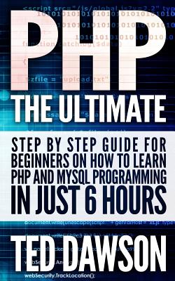 PHP: The Ultimate Step by Step guide for beginners on how to learn PHP and MYSQL programming in just 6 hours - Dawson, Ted