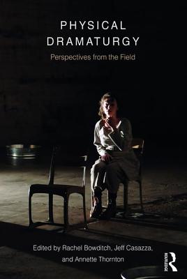 Physical Dramaturgy: Perspectives from the Field - Bowditch, Rachel (Editor), and Casazza, Jeff (Editor), and Thornton, Annette (Editor)