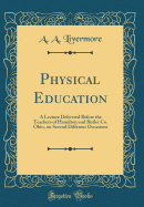 Physical Education: A Lecture Delivered Before the Teachers of Hamilton and Butler Co. Ohio, on Several Different Occasions (Classic Reprint)