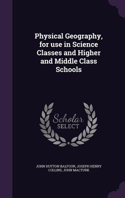 Physical Geography, for use in Science Classes and Higher and Middle Class Schools - Balfour, John Hutton, and Collins, Joseph Henry, and Macturk, John