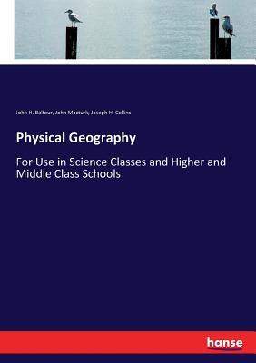 Physical Geography: For Use in Science Classes and Higher and Middle Class Schools - Balfour, John H, and Macturk, John, and Collins, Joseph H