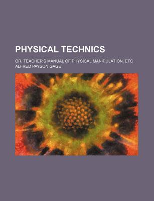 Physical Technics; Or, Teacher's Manual of Physical Manipulation, Etc - Gage, Alfred Payson