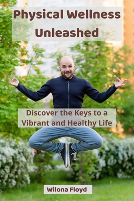 Physical Wellness Unleashed: Discover the Keys to a Vibrant and Healthy Life - Floyd, Wilona