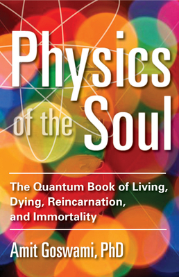 Physics of the Soul: The Quantum Book of Living, Dying, Reincarnation, and Immortality - Goswami, Amit, Ph.D.