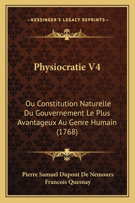 Physiocratie V4: Ou Constitution Naturelle Du Gouvernement Le Plus Avantageux Au Genre Humain (1768) - De Nemours, Pierre Samuel DuPont, and Quesnay, Francois