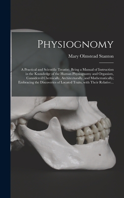 Physiognomy: A Practical and Scientific Treatise. Being a Manual of Instruction in the Knowledge of the Human Physiognomy and Organism, Considered Chemically, Architecturally, and Mathematically; Embracing the Discoveries of Located Traits, With Their... - Stanton, Mary Olmstead