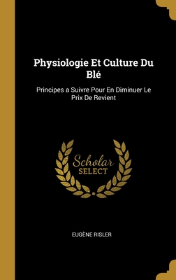 Physiologie Et Culture Du Bl?: Principes a Suivre Pour En Diminuer Le Prix de Revient - Risler, Eugene