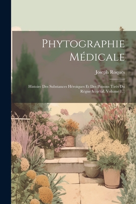 Phytographie Medicale: Histoire Des Substances Heroiques Et Des Poisons Tires Du Regne Vegetal, Volume 1... - Roques, Joseph