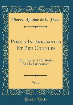 Pices Intressantes Et Peu Connues, Vol. 2: Pour Servir  l'Histoire Et  la Littrature (Classic Reprint) - Place, Pierre Antoine de la