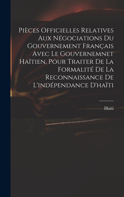 Pi?ces Officielles Relatives Aux N?gociations Du Gouvernement Fran?ais Avec Le Gouvernemnet Ha?tien, Pour Traiter De La Formalit? De La Reconnaissance De L'ind?pendance D'ha?ti - Haiti