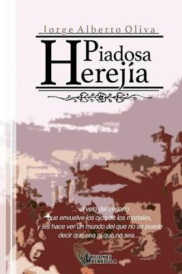 Piadosa Herejia: El velo del engao que envuelve los ojos de los mortales, y les hace ver un mundo del que no se puede decir que sea o que no sea... - Oliva, Jorge Alberto