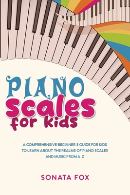 Piano Scales FOR KIDS: A Comprehensive Beginner's Guide for Kids to Learn about the Realms of Piano Scales and Music from A-Z - Fox, Sonata