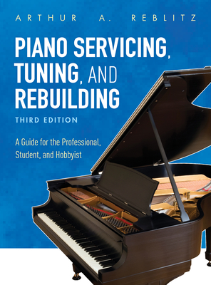 Piano Servicing, Tuning, and Rebuilding: A Guide for the Professional, Student, and Hobbyist - Reblitz, Arthur A