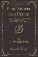 Pick, Shovel and Pluck: Further Experiences with Men Who Do Things (Classic Reprint)