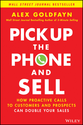 Pick Up the Phone and Sell: How Proactive Calls to Customers and Prospects Can Double Your Sales - Goldfayn, Alex