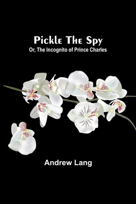 Pickle the Spy; Or, the Incognito of Prince Charles - Lang, Andrew