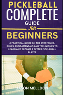 Pickleball Complete Guide for Beginners: A Practical Guide on the Strategies, Rules, Fundamentals and Techniques to Learn and Become a Better Pickleball Player.