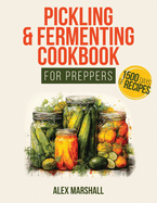 Pickling & Fermenting Cookbook for Preppers: A Comprehensive Guide into the World of Pickling, with Nutrient-Packed Dishes, Pro Techniques, tips and tricks for Over 1500 Days of Delicio