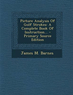 Picture Analysis of Golf Strokes: A Complete Book of Instruction...