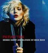 Picture This: The Many Faces of Blondie - Rock, Mick, and Harry, Debbie (Foreword by)