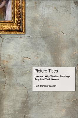 Picture Titles: How and Why Western Paintings Acquired Their Names - Yeazell, Ruth Bernard