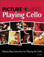 Picture Yourself Playing Cello: Step-By-Step Instruction for Playing the Cello