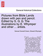 Pictures from Bible Lands Drawn with Pen and Pencil. Edited by S. G. G. the Illustrations by E. Whymper and Other ... Artists.