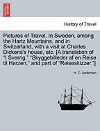 Pictures of Travel. in Sweden, Among the Hartz Mountains, and in Switzerland, with a Visit at Charles Dickens's House, Etc. [A Translation of I Sverrig, Skyggebilleder AF En Reise Til Harzen, and Part of Reiseskizzer.]