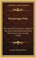 Picturesque Pala: The Story Of The Mission Chapel Of San Antonio De Padua Connected With Mission San Luis Rey (1916)