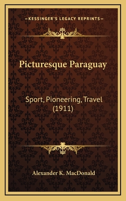 Picturesque Paraguay: Sport, Pioneering, Travel (1911) - MacDonald, Alexander K