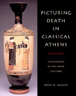 Picturing Death in Classical Athens: The Evidence of the White Lekythoi - Oakley, John H.