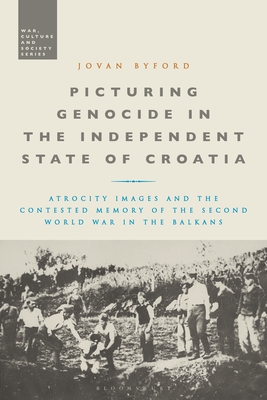 Picturing Genocide in the Independent State of Croatia: Atrocity Images and the Contested Memory of the Second World War in the Balkans - Byford, Jovan, and McVeigh, Stephen (Editor)