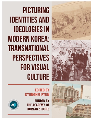 Picturing Identities and Ideologies in Modern Korea: Transnational Perspectives for Visual Culture - Pyun, Kyunghee