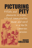 Picturing Pity: Pitfalls and Pleasures in Cross-Cultural Communication.Image and Word in a North Cameroon Mission
