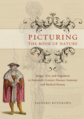 Picturing the Book of Nature: Image, Text, and Argument in Sixteenth-Century Human Anatomy and Medical Botany - Kusukawa, Sachiko